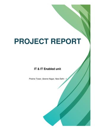 PROJECT REPORT
IT & IT Enabled unit
Pristine Tower, Serene Nagar, New Delhi - 1
 
