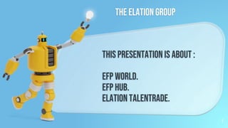 This Presentationis About :
EFP World.
EFP hub.
elation Talentrade.
The elation Group
1
 