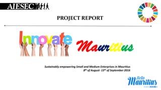 Mauritius
Sustainably empowering Small and Medium Enterprises in Mauritius
8th of August- 15th of September 2016
PROJECT REPORT
 