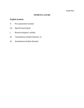 Sample Sheet
NOMENCLATURE
English Symbols
A Pre-exponential constant
Cp Specific heat,J/kg-K
c Reaction progress variable
Dd Instantaneous droplet diameter, m
Dm Instantaneous droplet diameter
 