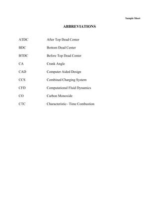 Sample Sheet
ABBREVIATIONS
ATDC After Top Dead Center
BDC Bottom Dead Center
BTDC Before Top Dead Center
CA Crank Angle
CAD Computer Aided Design
CCS Combined Charging System
CFD Computational Fluid Dynamics
CO Carbon Monoxide
CTC Characteristic– Time Combustion
 