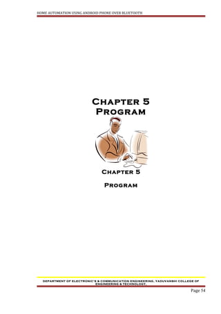 HOME AUTOMATION USING ANDROID PHONE OVER BLUETOOTH
Chapter 5
Program
Chapter 5
Program
DEPARTMENT OF ELECTRONIC’S & COMMUNICATION ENGINEERING, YADUVANSHI COLLEGE OF
ENGINEERING & TECHNOLOGY,
Page 54
 