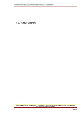 HOME AUTOMATION USING ANDROID PHONE OVER BLUETOOTH
6.2. Circuit Diagram:
DEPARTMENT OF ELECTRONIC’S & COMMUNICATION ENGINEERING, YADUVANSHI COLLEGE OF
ENGINEERING & TECHNOLOGY,
Page 66
 