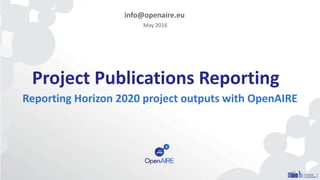 Project Publications Reporting
Reporting Horizon 2020 project outputs with OpenAIRE
info@openaire.eu
May 2016
 