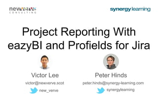 Project Reporting With eazyBI and Proﬁelds for Jira
Project Reporting With eazyBI and Proﬁelds for Jira
Project Reporting With
eazyBI and Profields for Jira
victor@newverve.scot peter.hinds@synergy-learning.com
new_verve
Victor Lee Peter Hinds
synergylearning
 