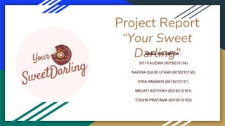 Project Report
“Your Sweet
Darling”
NAMA KELOMPOK :
SITI FAUZIAH (6018210134)
NAFIDA QULBI UTAMI (6018210136)
ERIA AMANDA (6018210137)
MELATI AISYIYAH (6018210161)
YUDHA PRATAMA (6018210163)
 