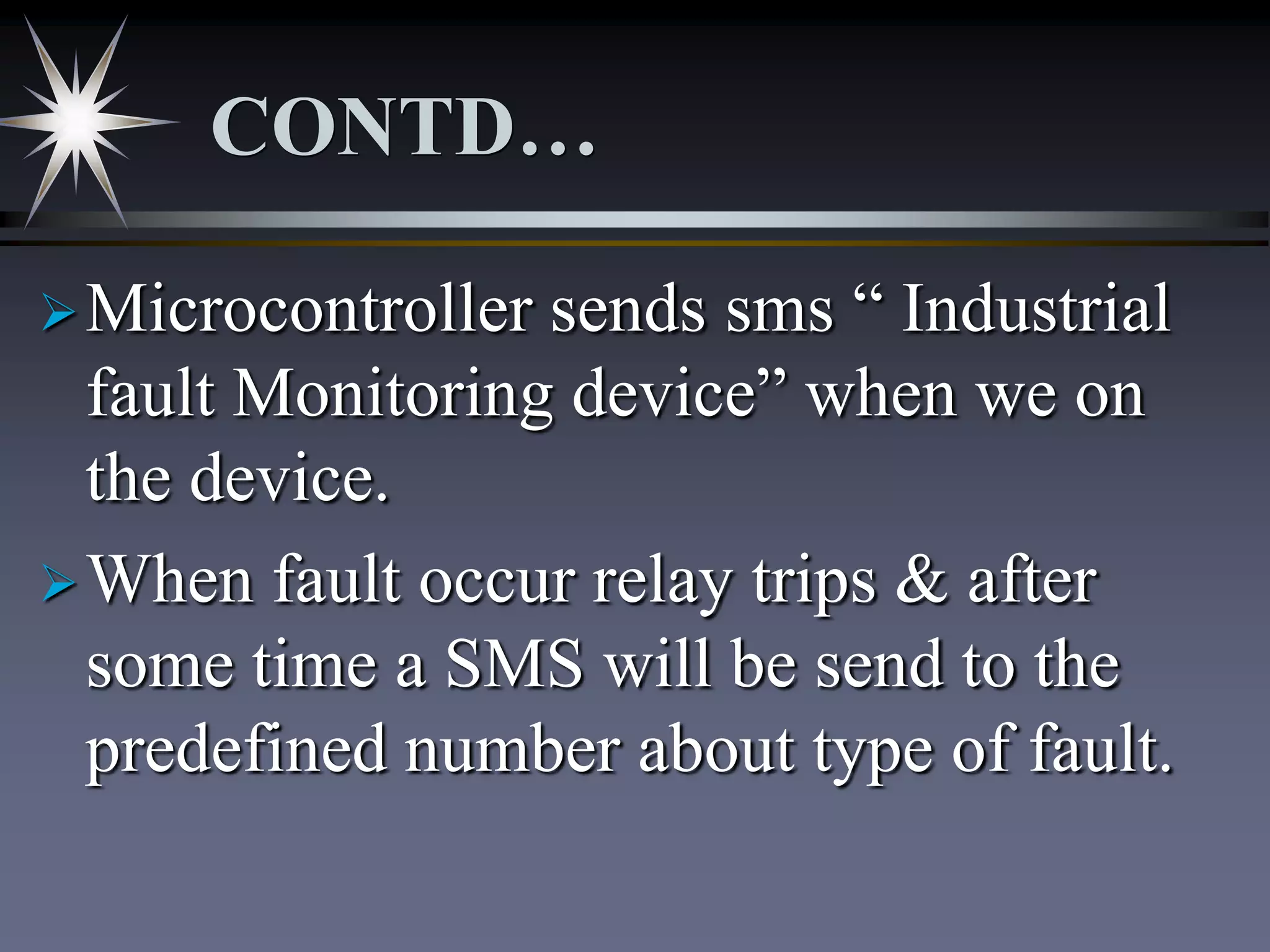CONTD…
sends sms “ Industrial
fault Monitoring device” when we on
the device.
 When fault occur relay trips & after
some time a SMS will be send to the
predefined number about type of fault.
 Microcontroller

 
