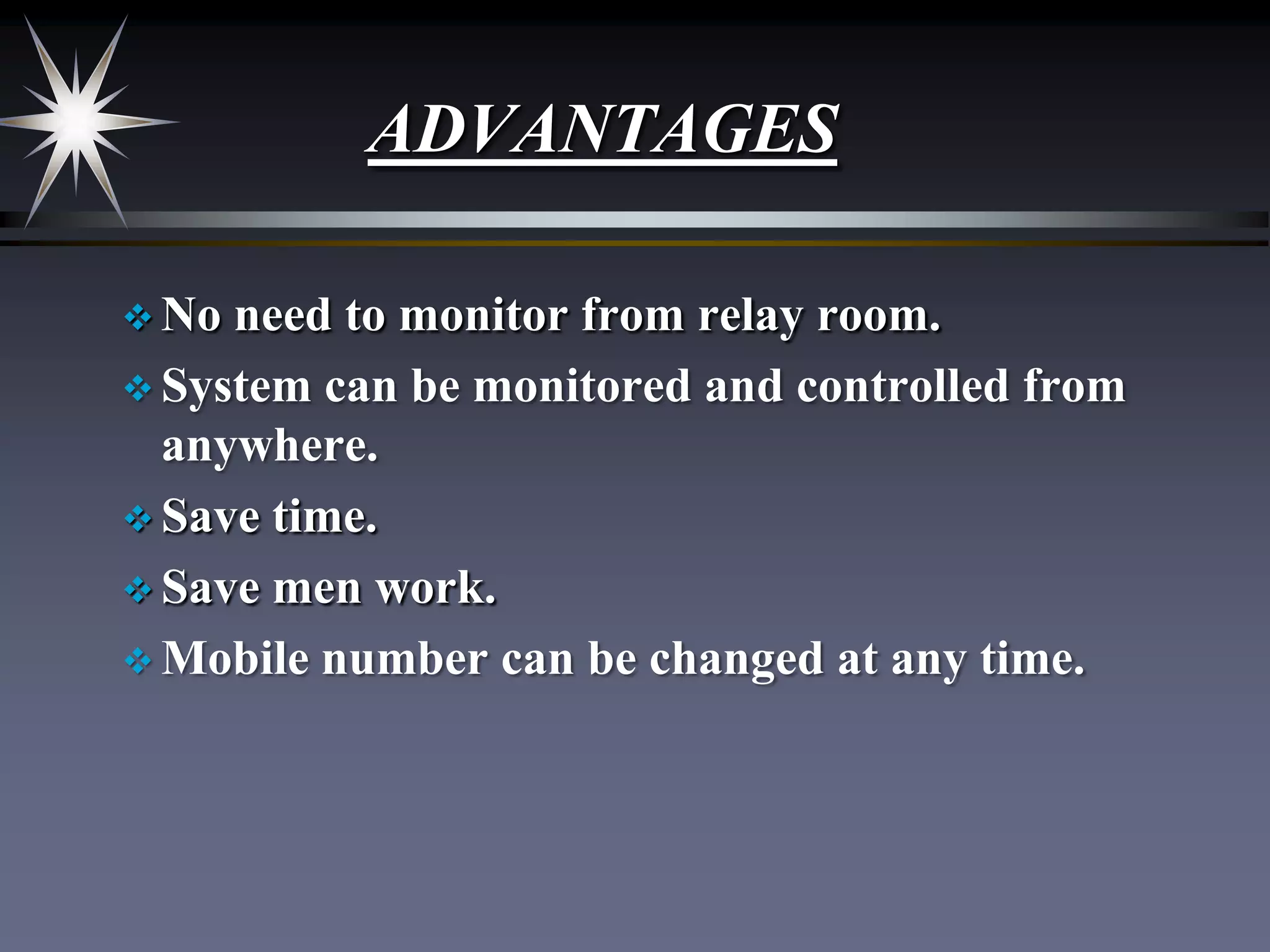 ADVANTAGES
 No

need to monitor from relay room.
 System can be monitored and controlled from
anywhere.
 Save time.
 Save men work.
 Mobile number can be changed at any time.

 