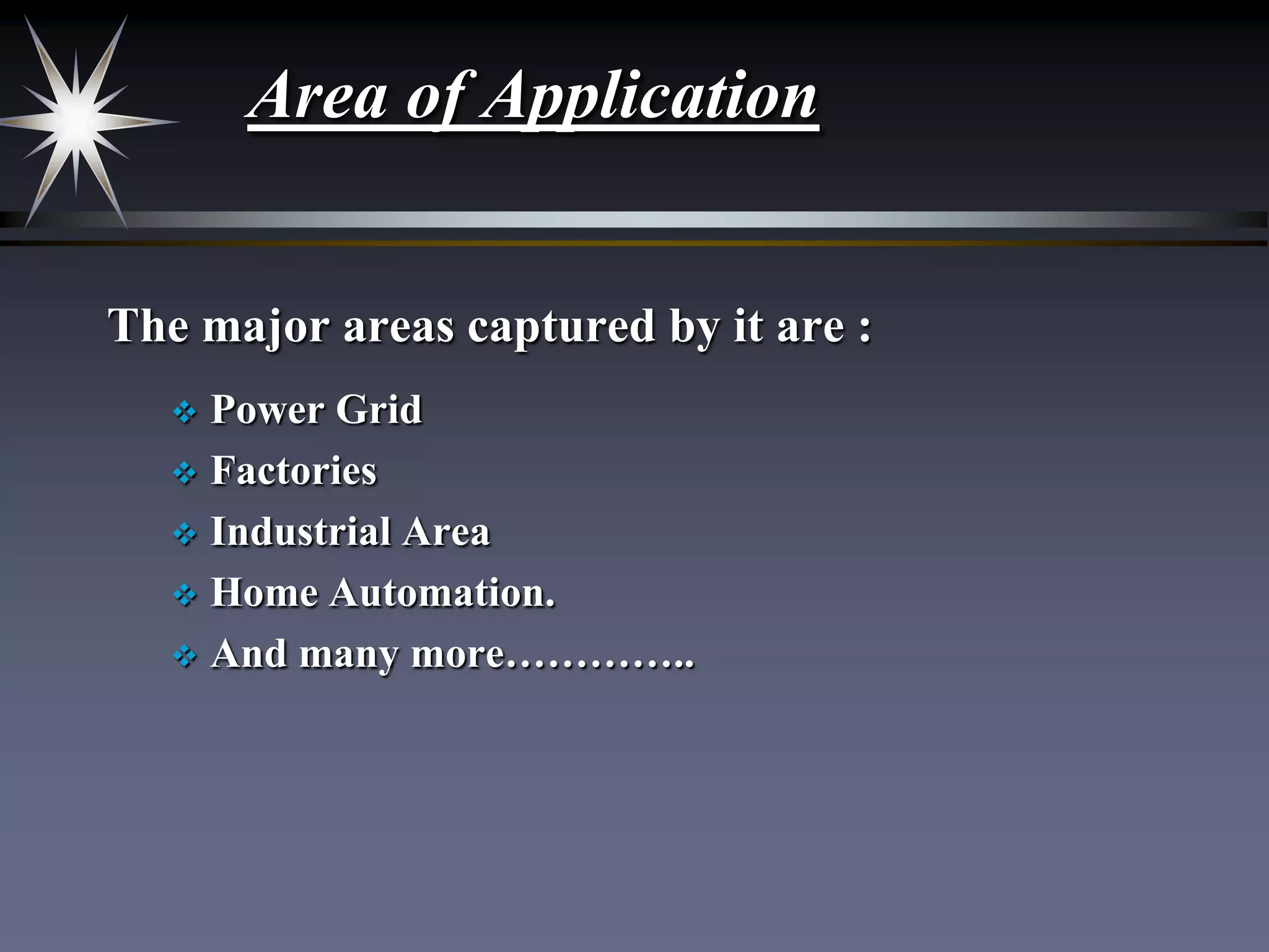 Area of Application
The major areas captured by it are :
Power Grid
 Factories
 Industrial Area
 Home Automation.
 And many more…………..


 