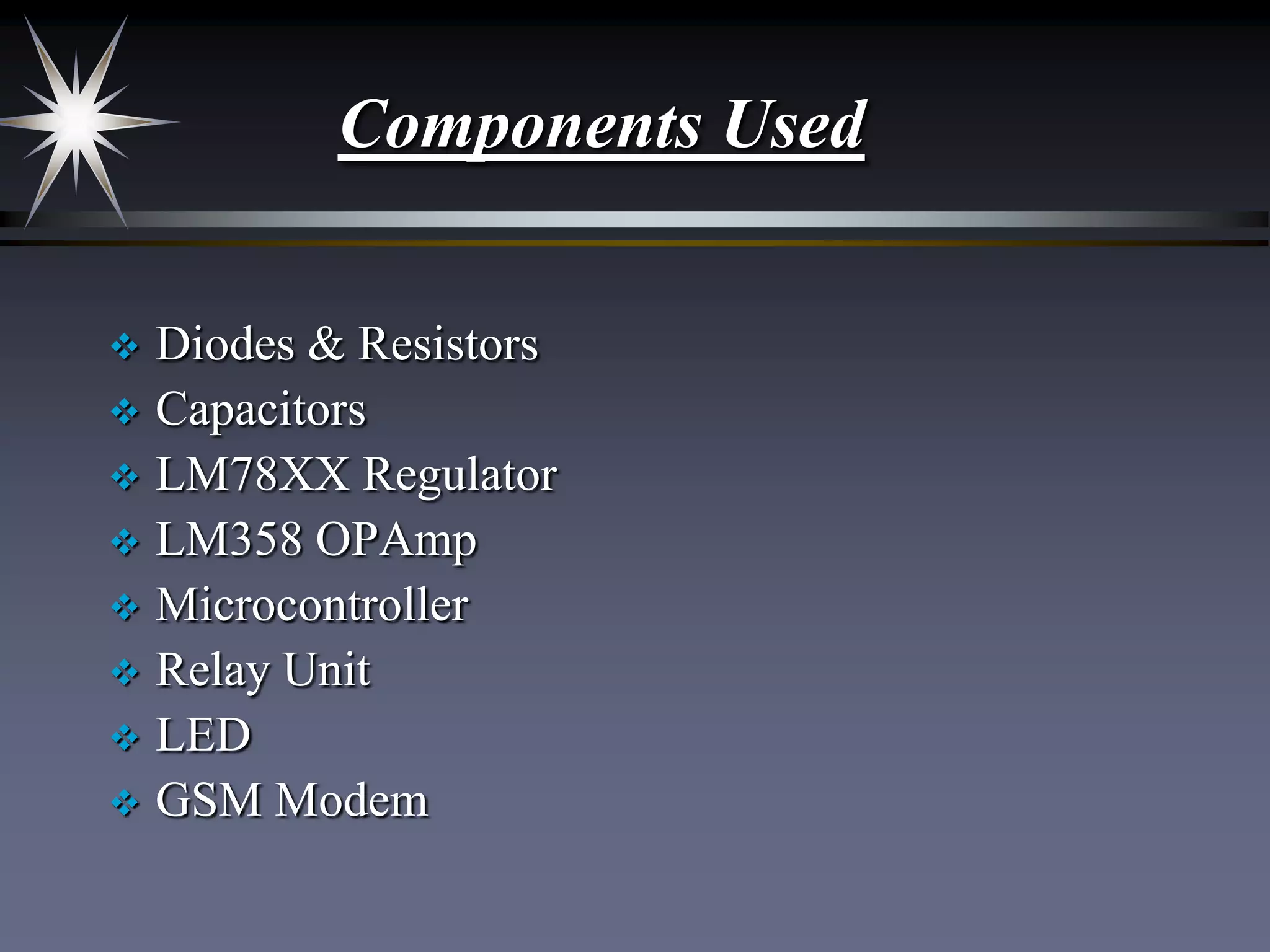 Components Used
Diodes & Resistors
 Capacitors
 LM78XX Regulator
 LM358 OPAmp
 Microcontroller
 Relay Unit
 LED
 GSM Modem


 
