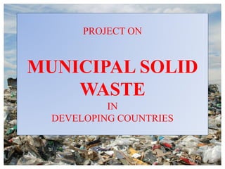 PROJECT ON
MUNICIPAL SOLID
WASTE
IN
DEVELOPING COUNTRIES
 