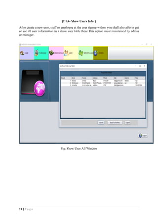 11 | P a g e
[2.1.4- Show Users Info. ]
After create a new user, stuff or employee at the user signup widow you shall also able to get
or see all user information in a show user table there.This option must maintained by admin
or manager.
Fig: Show User All Window
 