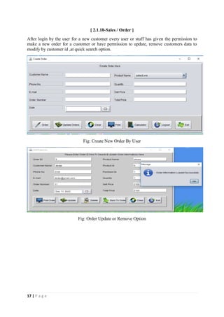 17 | P a g e
[ 2.1.10-Sales / Order ]
After login by the user for a new customer every user or stuff has given the permission to
make a new order for a customer or have permission to update, remove customers data to
modify by customer id ,at quick search option.
Fig: Create New Order By User
Fig: Order Update or Remove Option
 