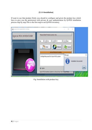 8 | P a g e
[2.1.1-Installation]
If want to use that product firstly you should to configure and given the product key which
have to give you the permission with privacy & user authentication by Q-POS installation
process step by step.This is the first step to use Q-POS inventory.
Fig: Installation with product key
 