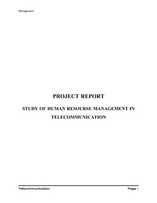 Management




                    PROJECT REPORT

  STUDY OF HUMAN RESOURSE MANAGEMENT IN
                    TELECOMMUNICATION




Telecommunication                       Page 1
 