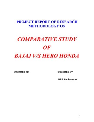 PROJECT REPORT OF RESEARCH
       METHODOLOGY ON


 COMPARATIVE STUDY
          OF
BAJAJ V/S HERO HONDA

SUBMITED TO        SUBMITED BY


                   MBA 4th Semester




                                      1
 