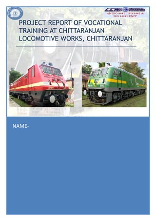 1
PROJECT REPORT OF VOCATIONAL
TRAINING AT CHITTARANJAN
LOCOMOTIVE WORKS, CHITTARANJAN
NAME-
 