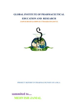 GLOBAL INSTITUTE OF PHARMACEUTICAL
EDUCATION AND RESEARCH
JASPUR ROAD KASHIPUR UTTRAKHAND (244713)
PROJECT REPORT IN PHARMACOGNOSY ON AMLA
summited to....
MEHVISH JAMAL
 