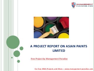 For free MBA Projects and More – www.management paradise.com
A PROJECT REPORT ON ASIAN PAINTS
LIMITED
Free Project by Management Paradise
 
