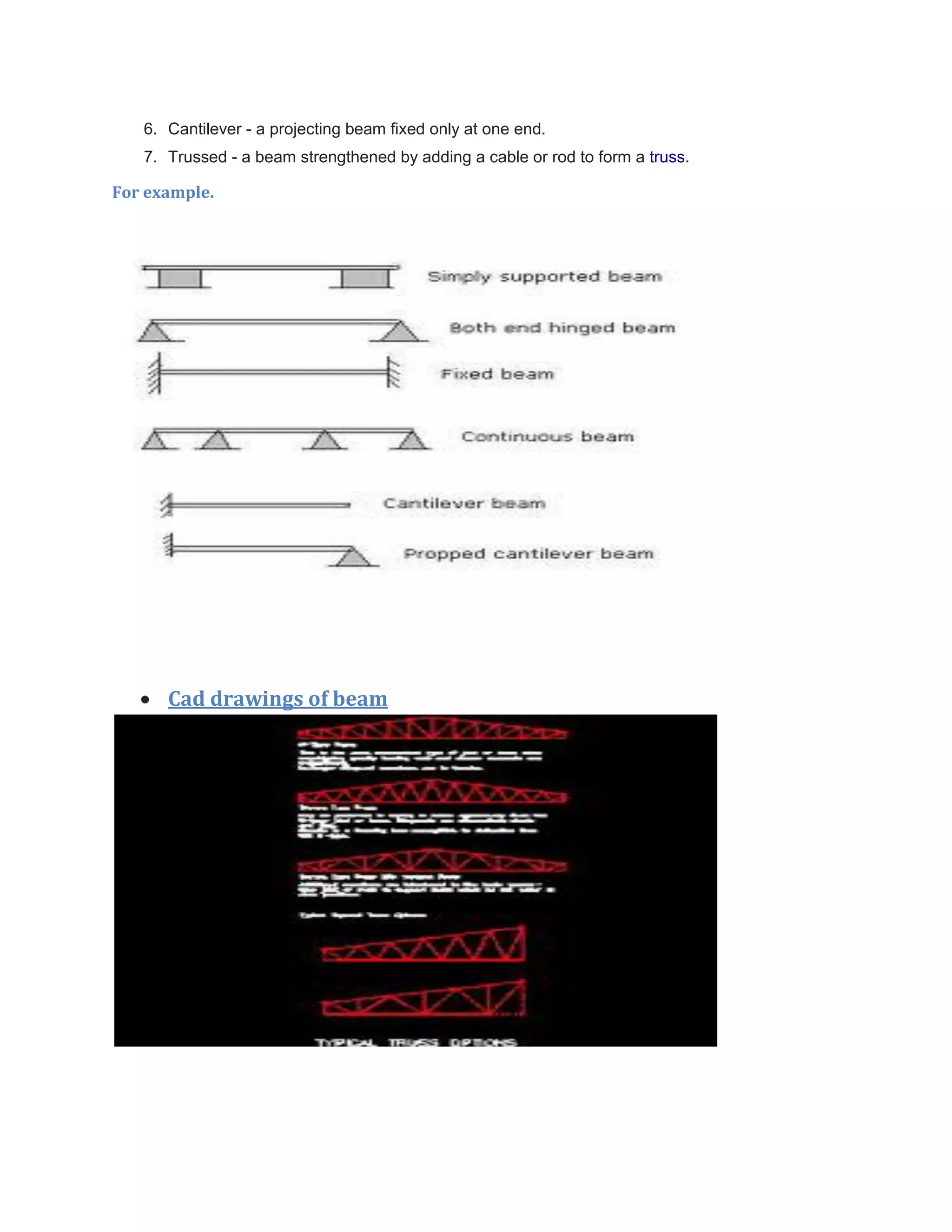 6. Cantilever - a projecting beam fixed only at one end.
7. Trussed - a beam strengthened by adding a cable or rod to form a truss.
For example.
 Cad drawings of beam
 
