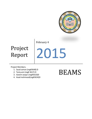 Project
Report
February 4
2015
Project Members.
1. Saud zaman (reg#3648) D
2. Tariq aziz (reg# 3617) D
3. Azeem waqar (reg#3610)D
4. Asad mehmood(reg#3634)D
BEAMS
 
