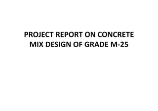 PROJECT REPORT ON CONCRETE
MIX DESIGN OF GRADE M 25MIX DESIGN OF GRADE M-25
 