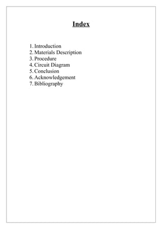 Index
1.Introduction
2.Materials Description
3.Procedure
4.Circuit Diagram
5.Conclusion
6.Acknowledgement
7.Bibliography
 
