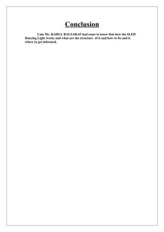Conclusion
I am Mr. RAHUL BALSARAF had come to know that how the 6LED
Dancing Light works and what are the structure of it and how to fix and it
where to get informed.
 