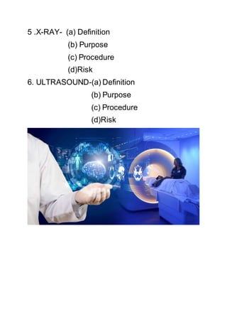 5 .X-RAY- (a) Definition
(b) Purpose
(c) Procedure
(d)Risk
6. ULTRASOUND-(a) Definition
(b) Purpose
(c) Procedure
(d)Risk
 