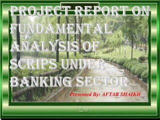 Project Report on Fundamental Analysis of Scrips under Banking Sector Presented By: AFTAB SHAIKH 