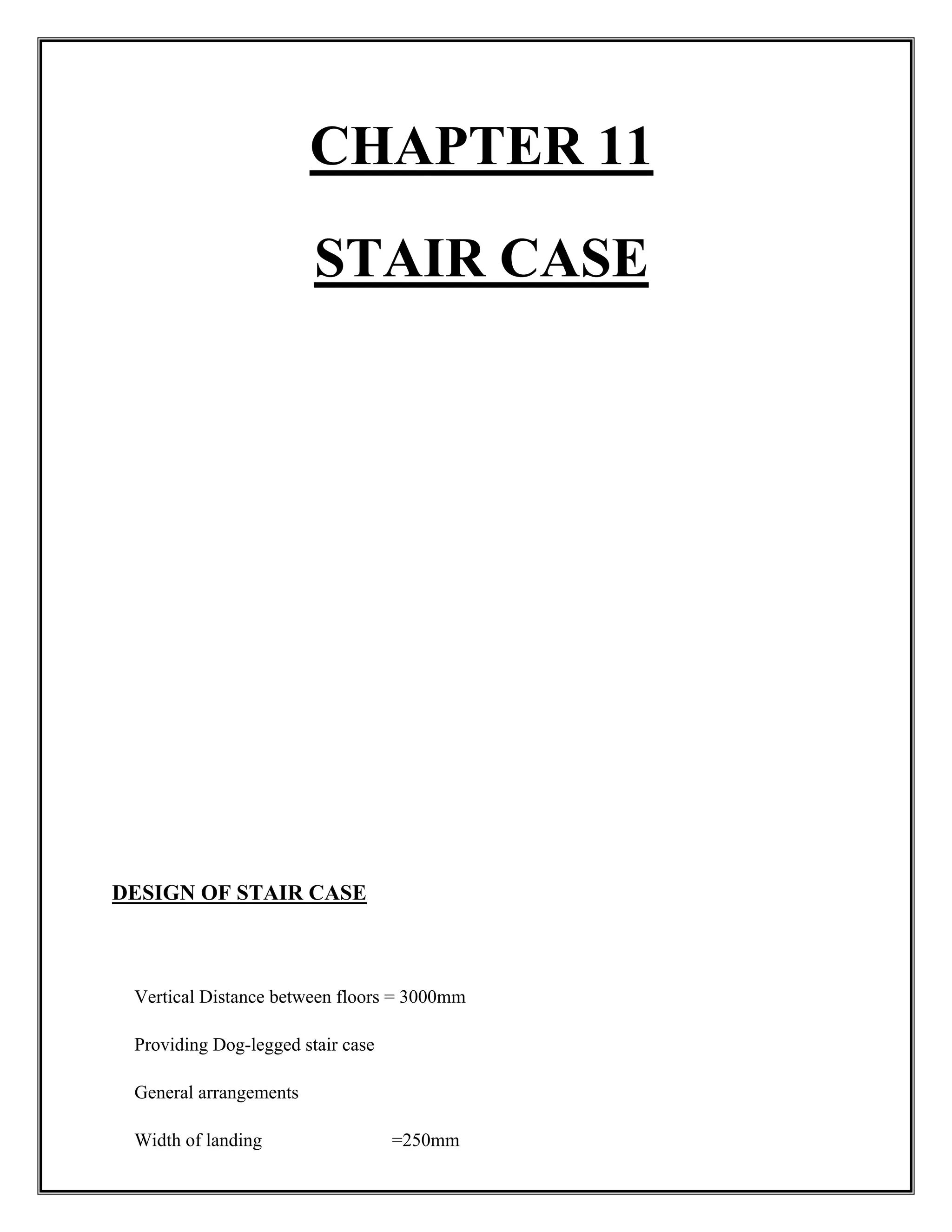 CHAPTER 11
STAIR CASE
DESIGN OF STAIR CASE
Vertical Distance between floors = 3000mm
Providing Dog-legged stair case
General arrangements
Width of landing =250mm
 