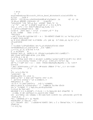 ! 8•lR
   -) 6
word/embeddings/Microsoft_Office_Excel_Worksheet4.xlsxìzõCUÛÖö ¤»
¥;ŗ““n     IaoØ Ò
RÒÝ%Ý% !ÝÝ][B:¤»¿-çÜë9Üó½•ÀûÞõÃÊ=Æ^kÌgÌ9æóLU ¸Gx         <Eř —ƒ ž‡
À Œţ„µ¤ ØÊÁPÃÕ loÀ’biAţ= CŸ     €…ŪŪ¿Õÿº
ŗh˜Zµ±b5¶… ŘlÓ ŘťÒ|„a Á„s &D•8ØÓ €kQ“…ªũ« ´>
|¨w³`"8¯   þâ 4U¯ 6Ŕ%Õ—ÆºD µ’qÈ^C€ c' ¿ F{™ _Õ˜ŗ‹
Ÿš< ‡ Ŕ?"ƒ *ƒ¡ ÕÔŢ’©ŗ;ƒKv›F-gQ_Õ¿£M,`–>U
§ ]¡©ÐÏ]u‘ŢÒ¢QØŘ<š•|¨ ŚWÕ-
òï+åhŔE .EX9Í mâI< ŕ 2?*JT nˆvt¨™˜^„+‚˜Ŗ' ‚~þ
B«}FS Ś›sNœť    Îèûù z/Ê]…Ŕ
ŘÕÐ{„X]™
‹„»W^(¯E1oŽŔÃUŕ]e§53Šœ¹IZÔ ~ m } ˆ€$›VØŸNTÎ³2„eØÁ«S‰z& *œ¹ÔvŪ p*œ„Õ·%
«·íp@Ùö 0±•R.6û<Ñª
»y M •1¢O §Êũ™—Ê!I´B7 .U*YWV€ .rÏ: ÿ‹# ‡Ū ŦŚŗ¬Ód¥:…ˆL šq«€! C; …=
óÏ=yvß•Sñ•M
Ÿ€
+·³¢uíË6H¬^o[É"eåÕ+ÊÖSh¥P”ŘU…ŒP‹ţŸœÁœÈ CFÏ6ŸE˜ ™„¦h•
ƒXŗÕŽ€Ê9@nÑo]J3ª03AŗfoŦºŸF _Î/X º‰Æ¥€Ť¯
¿„Ÿ>-‹»¡ qř«‡¡ Ū Ë‹fU ¶ •}R
þ ·& ÐLªÊ$8Ùú   Ñ
•¢Ŧ¤‡‹ŕ¯œJ„., Då0Ñt•~§5 SÒ¡aHa²x¿œ/Ūq8v”5¥1:‘œ¶Ê‚}5¯-
¥BŦˆ’Ó±‡bˆ´ŽÎŢ7sÆ¡‹Æ!Á‹ ¿”J& À„NL
Ch³Ũ'„´…Š O Oê X•
@‚q±`œ “Î„væ kk–Ÿ ťŸť˜ ›ť¡ÿ™V 3,¦ÁŠÕµ”³µn5Ū‰ř2eOÊ¯•-(€ŗ/Ŕ8ì+ M•YÙ
•pã Î…iÏœ-{Ó“ţ9q "‘¥”KU| ¤ Ô© gŗ…‰ D¬Ţ9=¡GŘ(ªÒ3ŖÑ/! œ
«W²ŗš./Ŕ>¬‰© G$‡`n(  —šO˜ Š9Ñ–€]YÆ‡¥qUÊ¿¡Œ -,ø¼Îÿ {Ţa !rGY÷•
6£¤>äE
ř.Àťidf£9>L†Z†‹„…ªˆ;„1 N© m‰bDG {ƒØoP Ð'³§:ˆ_Ś1|Ÿ %¬-™™Ÿ
                             
7C[?1ƒjŒµe     }¢ Å
&
PÌü -a/z¡Y…ÕHuˆ9š
ř»%§9)Uˆƒ* Hq
Õţ‰ũ€›æPfŽ •5+_L9ïê ?ï
â9ñNg}ºN>ř k àò®t@Ð¯ D«K'§¬ PPµř ũ¸YŸ¬
7 QO U‡>G ‡‡¢HLg¯)¯¹ŒP xŤœO‹ŒeI‡…ŚŸ
f€Ã)Qŧžž”1 Š   ˆ!
Ŕß|]8 •.²ò¹[ÞêD·n4RfÍ•)s   ţ×Ã 5‚^&S¶EÆU6
˜B•„¤[Śæ“qfˆW_=vŧ‡¦a‰!ø˜&i' -Ŗ /nœWM+že Ţa:TNm GÒn3¨
UD› ¦ ¯I‘‘ØÑXt Ŗª jª§q……™´(‚ŠC<‚igCÖnŧ6A˜
Í:1ŧiµ¥ Âµ`Ţk¨¹›ÁÕ[
N‰9@‰Âª¤ S·£ •…ţť66Æ <¸/7-Ò¡<Ð l Î¿[¶m™µ‘8 Æ=Ŧ œŸZæ´"ËÓ ªE
 -ƒŚGËØ¿ ÔMÒ ’ũX©ÖÿLfŚ(%…vQ¬€}Ÿ{ 6„‰ 7ÑŠY
LŸ“ w”iř…EÖqi¥“ ‰$KøNx ‡ ŢÖ-“œNlºŽIÒZ:V€¡Õ9œ¬ ŒÑŧi0¢¡šťg5¤7ŧ·¥N
 Ÿ¢aP,æ „{ ¤ˆ
Ŗ‚¤| !1ÂÖÕÕGÈŤ1F¹= qL ©¥p0‚
§dÕƒÃu$Ãmº ZÕH»‚kg …³U‰×
ï¿7²Q¶]mÕ9 ZŢt l¬uHŽSŒ-µ$«Œ3MÎŧÐM¡} o Î z Í‚¡æ“º¦2«¸«*Ï¸ud6s—›
ŨŸˆ#„|a4
K 4>T¿Řkÿ
 
