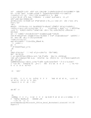 süª   m3Ð6gÎ•^c(62 mÔ˜ŗ »”¶ [™#u”´Æ~«?‹Ũ@m…h’›3K=±Ò K=š[iÆŒK5ˆ• ÀØß
bU· -9 €„ř ‚e$* m›3gM/‚a¡hDť Ó ªÕnœ2¥r‹g¤oOz¥b€ •=î-}fæŖ)dŔ
/ŚG%KŸIcřŸŚÍ“š ˆ ‘Vo{›˜DÏš A;œ‰ËÕŗ)£Ś’ ƒ< ÆhŒ
S @+LJ Ô@ Æ›T G }Ÿg—_²?7ÕÃ¤8´( 4 ‘=škº A;‹ŗ«µ§ b |D „I7
›Š5  p´È šwˆ—Õ¥À8x›2‹
Ũ¦²€Õ‘cf{¦¶>hŚ…–¦Ê·”zF 4"hW^œN%v€  Õ£.¿|o`{˜ţ zV ‘ÒS )³›‰µ |ŦŘ&
F‡Ũºj`Î*
'@•l
Øà&ÿ9{ ìTÇìÙ«-¥y> Z(] Ng-N„ˆ˜Cřˆ¬&€y›7«cŢ9WÕLÏ 9dřg1)I¡aÖD¥.I
-$a9lg H p«‚š ŨIG·ly:d¿P¬$ÀJ ²Š +      ¤[IàÌ3oR ; Øyu¯›¬‘««( ÈÎVÍÍ»p
-yŚŒ 7[ €;M£O}›56Ïž… ?ˆÖæÍ?×ÆJ ¬$ť-¤ Î9Œ u™Öb‹Õ•ÏV ŒÕ‰S’Ž ŕŸ
Àš]?RzK
w@ · 0 '”ÓØ˜Ó«řJš‡“ÃŚ€ŸŸVZŖř~H=‡MX3uÿŨÆ~ª?¥iÑO
–£Ø`š•/©Õ«¿Ø³U«¾ |µgŒˆ|Ÿº™Z±ŚªE‹ũŠY ƒ Î=w© {Ñ›æ™lˆ¢5xœfº ”æ90Ŧ%Ï /
h´ Zo1 ØR AN_s ˆ ‰Î;oyÏnµ•ƒÊØ
7|€yť H ť R×]'™~
eb m„¬U:Õ‰'^`Ö|š›×OÑ6µ_ËøsK W.
 ²+ e×Œ=P i
Ø0 ©
" Ář3£Žw¦fÎµµg×_ÿ~%&
¸ØŸ
ß
ÐŒ‡d gŖŒA›3g-ř ´œÍ «7¿œ-=;˜ťcŗ1œ !Êe"^@WÑj
Êŗ šS·ƒÂ €S
¤ ; ¤&M:9ÓÎ9g±×‡È¥E‹d.-w[™ ºúê ÕºußÔ&    $ÐoÀ… nT¢¥A]pÁ
%3ØµKŗ,1tØay™Ÿ7ŒZ d…r   hÖ>‡ŗsR h» ZÕ”0×‡ š) <–·‰ Ø”ũt%1æ¥Ţ<rF¤
qÄt ¶3Î¸Q•Ú
›sØ§W£ŸnÕu›”Q;‘ªÒi£] a‹˜w‹ŗÐ›‹Õ5 vµzË[l»Jÿ‘Õ†‡Ÿ ² Ò ¦ m @…Sƒa•¢´
ƒ Ř¬›ţ ÎŒ ¹ ťrKŢ(€ Ţ) „§~”˜|     PÀ% 4ŕî eA @ @ @           ¡ ¯H1 •D>
@ @ @ @R ťJŘ¤ƒ¡


 @~   ´üÚ±'



ŗ¡ €VŠ¬     P P P —+ ‹×Ţ=Q    P   P   P   ´Rdå (€ (€ (€ (•_   -¿v’‰ (€
(€ (€ ¥(    ¤"+ E @ @ @•ü
 hùµcO @    @ @ (E - Y9(



äW @Ë¯ {¢


 @)
 h¥ÈÊAQ P P P ¿ Z~‘Ø P P P JQ @+EV Š (€ (€ (€ œ H hf#ũQ P            P
P ªSÀFµÿ 9ÃsÕŦ‚nÕ     IEND§B`‚PK
   ! Á³‹ M   l) 6
word/embeddings/Microsoft_Office_Excel_Worksheet1.xlsxìzõC I×î ÁÝ
Áupw÷à Ü
 