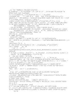 _r2 ¯¥b˜`§ØÈb‰3¬¹Òť”«C¦˜bVxŖ¢K|
ũ P>€W'w=Ś 1QªŸ–µ$š€Õœ³. µV¸Ťy9f N²¸ţ¹˜¸¸]Œ xŚpæœ·?‚¡n   Ŕa)ũKˆ'æ
Ã©Â1‚ˆBzŢ” R¢ŧ J=»nÑPp‚
ŧ¡«‹i-IŸt‰EÑ•¡-š‚_Ťu:ƒ¿=Õl¦F]Îªũ$ > ² ³ †‡„yfµŠ'
£u$‡8e§Á¯c¤Ò     ¹7 ¡‹K ţŢ ã¨ )ëÖÜ ¯Š˜k *V-Õ·Ö4šŘBƒŨ:š×1Œ.rŖ”Ś
œæuØ=š%.™ ¹ !Šƒ WuŦm“gˆ~ ?‡l§»oSˆ¹˜jp‹ÆţH ¡g&B JµWSšŨ]9f ±–+P
ŸŨ«&²ũ„Bµ {R]&l(¿–p'‹n‹ˆ¶Ũ5w O²
a>»•µ+¹”JnŦŸ/¹–—œ¬…™¸¥BÖÕ}ƒmŠM‹œÎ‘ŗ±=5e‰º4M²„}" À ^g ~¤:1å        <
uŧÃ€ ›5Hpš U‚^‚sh ›•& Ë‚t,QÎ% ’Ðp-m‡&]Öca[ l=Xm–È /†—    PŘ1»M,-GËhI
8+³¥K QPu˜5µPgæ„4¡©RŒq«T Îª ƒ¤5¡ Ať¥€¤ŕ†Ž-YÃÁ 3 i»Õ´·t‹±‚yºH& §
      Ðƒ´-šţšQÑ8¨Œ s ±SŠ#}È;€j ·UM™
¸€I.»„ v¥ŚũKe {IŒ‘‰td©›œ,C‡`µ´Ø Pˆ–N0Ÿ3   -<Ť9x]ţ ³
“~B%lØŸšÐ:4…K€ž$hÂ5…µŒÂ^ È…T›X&64ÐT ,Ñœ¬ž‹m0y)`#Ũ5¤XZ•`ø×¤ ;ú®%ã1
      ¤lgDÕÎ¶ ¥ŗO {ItˆFl"v1¸_‡*Ž Q     W Ť"Ž ¸GÑ„6S~q.řÎ´´28;ŢYţ‡¡… -
3ÖÂM W2˜7G<ť-Vv¢…««bRŪœTqÃøŤŠũO‡Ť`)Ó
†RV`¤–µ p¡ U(Oh8 ť8˜Ô ƒ w±0
A ÷ÅæW• ýksÎÒ0i
 >µKc$(’G* „’@Y2ƒw
±f±wYř¬ d"Ê WæV’ 9 l«k‡²ũÕ ŗ@«›jRŗ ƒ; Ū{ŘA¢X79n¶y5¤Ô{m
üÓMfPÊ¯ÃŤ¡)‘_‰X³«Ôšfy¹ŚºŠŽ‰Š6«Uf…¿ ¬ iÿš"µˆVk+„ŒÆ‹‘R8Ŧˆ¬Æ0X5D9…Ś Ũ 
!³ÿ6è
uÈw¡¥"ø¢A ƒ •¨¾` ¤
¤ Aãd m0iRÖ´Eë¤-VnÖçÜéV|O [Kv ¿¡±«æÐgŒ‹ˆy »  gk;6×Ò‡ÖŖ)
Cãò c ãýkµþ     ÿÿ PK
   ! éK C     <" 7
word/embeddings/Microsoft_Office_Excel_Worksheet21.xlsxìZ [[Û¶
nEŠkq-Å
ŗ ¥x Áµ@‹ w “Eƒkq× …¥hƒ»'XŘ ).… E_zÎ´”œÑsũ ¸”“|Ö+Ö;s~¦ÔsÐ5æ 3jJhŽ¤ L 6
` ’øL&©¡ Pt € Ŧ Å@ÆÑÁÍÂÁí¥Ŕ·Ŗ…« •ŕ½ CÁ,
G   ùûÿ ÿaO JkH¥‹«¤œˆ0¡ ŔÃy
…q›-„=…2t¦À:ŘX‘¶Ť„…‚ ‰¬P@`QE KTÁŒ×T  !       i _Îũ E– w>
/ðèæ4y9êÎ3ïBÃCµ¨ yé ^^6Ç ìô£·} Ó²G*À‡B¸ƒD Š®"ù» %a1@^8êÚw+7f÷Cô
þn·o«‰ ¡#Ô `8_ž'ƒg1˜×§Ÿ|9Ũ  ŕ Ò R.yp#Ŗ ÏÐÓ¤‚ˆŒ¥>>ÕŤvŕ¡ Ŕ ¼ ? '¡‰‡ťœ+ '
F H-{řŚx «lzPŨ˜´ ŔÏ ‰«¸C¢¢ ^Î.¡o^ţ„˜—Òa6i
šJÏÈ=¥ …Q©‡Ø•l&L œÊ*%RwA Š "ťØˆ”‡µˆũ¤x…=‚aŒy`*;×ŤˆøœÀfŚ(B…˜N¯
}#…8w aæ˜Ũ ŒG.Æ"* c ^ØBÃ¦ŕÌðG&Õí- ‡¯„«Íž ‰!ed6á FQ^ºXØ¹òòü<3
þ7ÍþcÒ+&q
©Xwz [e„.· ±–‹[ŗ [ µ“}dÖ£oŒ-dŘ:;
E
 š-Lœ~ {b ª¿a-EOkÊ«ÓÕÐ•ªNť 2cŠU«C˜gÊ ¥&‘¢Ţ¢5ƒ]   ²{Uŗœe:sYV
Mŧœ|€l*D£JŠwªRœÀ£>hb5ŘDUf•)y]"µŠţÔ q8Ð
‚U!y!Ū¢Ū Èƒ‹wÃÏ4M%F*‡‰•ºŒ%^œØBYŤ˜ť³ ²Š’¨»ŕLfh9l–Ÿª'·M¡ÎLJ¯Æ WŢ€ŕ
£¥vv‚xr-ÊÏÕF€¿ŗŸ~ ©Ÿ›Àz
µ^"Ãöw¬ I&§• ï4#±N
ÀF•²ŠŨ “ţŢ.¥ŤŢŢ¥?‚‹_ťGÿ      }dÆžÿ>ª €ŧ|D´ Á D
S5LLYûr¡m6~P‹¬z{bÕ…™¥ž‚…0‹¥ ˆsËŪ³kŒ´}[Ôn,¥‘ ]52V’ ¥Ö%O…¥Ð¯YXDŧ–
èñ¸l,³ð Ý
Z¡¯Jk ŠL-^ +«…‚æªq©QD _Uh&Ë
M ŗ<š‰ ±ŦæšDÕ&Q-{‡;¹ª lUřţt{F`¿@Š‹»†'; fb9 ZÃŠŗ/%ť‡€–
0÷ e=} • ¿Õ•|¬odZŸ0?¿³%E O ÀšŽ›¤ix1ŖoÍM›r³v†›A›—@Rle?§A–˜Î    Ŕ
È;*HÐ "Á€ÐŸƒ ¢1‰ť‰¤+ŧ‘'z‘i¡DjƒŠj¹i ¤¢lKP²8º¹p¨Ţ™ 5+ÈÎÀř> µ;p¡v¿
      kg|3æ
 