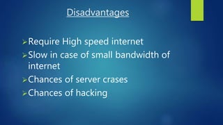 Disadvantages
Require High speed internet
Slow in case of small bandwidth of
internet
Chances of server crases
Chances of hacking
 