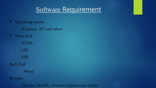 Software Requirement
• Operating system
Windows XP and others
• Front End
HTML,
CSS
J2SE
Back End
Mysql
Browser
Chrome, Mozilla, Internet explorer and others
 