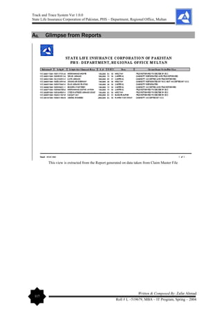 Track and Trace System Ver 1.0.0
State Life Insurance Corporation of Pakistan, PHS – Department, Regional Office, Multan
117
Written & Composed By: Zafar Ahmad
Roll # L –519679, MBA – IT Program, Spring – 2004
A6. Glimpse from Reports
This view is extracted from the Report generated on data taken from Claim Master File
 
