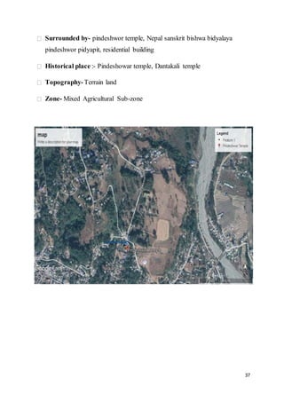 37
Surrounded by- pindeshwor temple, Nepal sanskrit bishwa bidyalaya
pindeshwor pidyapit, residential building
Historical place :- Pindeshowar temple, Dantakali temple
Topography-Terrain land
Zone- Mixed Agricultural Sub-zone
 