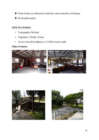 49
 Water bodies are effected by industries and connection of drainage.
 No hospital nearby.
SITE FEATURES:
• Topography-Flat land
• Vegetation- Penalty of trees
• Access:East-West highway (1.3 KM toward south)
Other Features
 