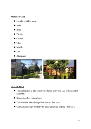 61
Materials Used
 Locally available stone
 Metal
 Brick
 Timber
 Cement
 Glass
 Marble
 Tile
 Aluminium
ACADEMIC:
 The architecture is placed in front of main entry and side of the court of
assembly.
 It is designed in various level.
 The academic block is organized around four court.
 Corridors are singly loaded with good lightening and are 1.8m wide.
 