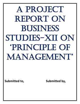 A PROJECT
REPORT ON
BUSINESS
STUDIES-XII ON
‘Principle of
Management’
Submitted to, Submitted by,
 