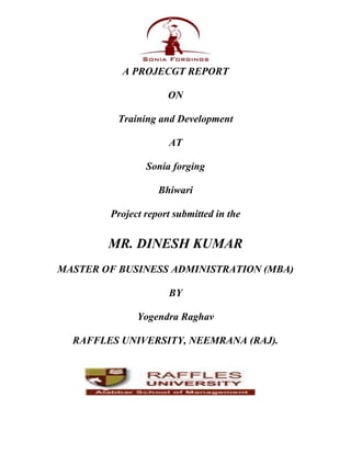 A PROJECGT REPORT
ON
Training and Development
AT
Sonia forging
Bhiwari
Project report submitted in the

MR. DINESH KUMAR
MASTER OF BUSINESS ADMINISTRATION (MBA)
BY
Yogendra Raghav
RAFFLES UNIVERSITY, NEEMRANA (RAJ).

 