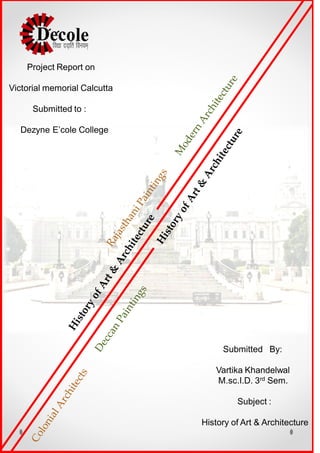 Submitted By:
Vartika Khandelwal
M.sc.I.D. 3rd Sem.
Subject :
History of Art & Architecture
Project Report on
Victorial memorial Calcutta
Submitted to :
Dezyne E’cole College
 