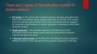 There are 2 types of Electrification system in 
Indian railways- 
 DC System: In DC system with overhead catenary, the ba...
