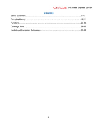 2
Content
Select Statement…………………………………………………………………………....8-17
Grouping Having………………………………………………………………………..….18-22
Functions……………………..……………………..……………………..………………..23-30
Coverage Joins……………………..……………………..……………………..….……..31-35
Nested and Correlated Subqueries……………………..……………………..…………36-38
 