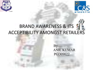 BRAND AWARENESS & ITS ACCEPTIBILITY AMONGST RETAILERS By…….                                          ANIL KUMAR                                    PGD09022 
