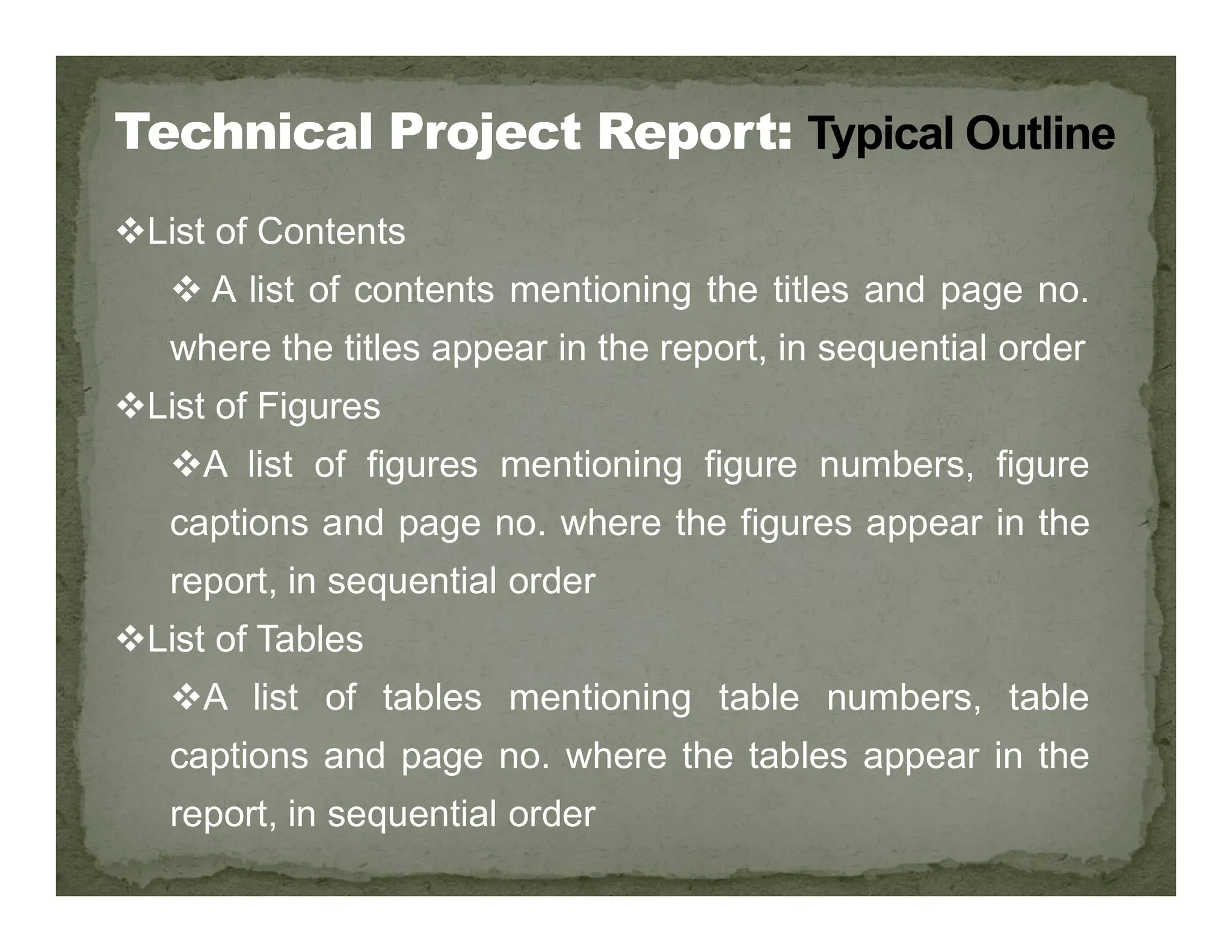 List of Contents
 A list of contents mentioning the titles and page no.
where the titles appear in the report, in sequential order
List of Figures
A list of figures mentioning figure numbers, figure
A list of figures mentioning figure numbers, figure
captions and page no. where the figures appear in the
report, in sequential order
List of Tables
A list of tables mentioning table numbers, table
captions and page no. where the tables appear in the
report, in sequential order
 