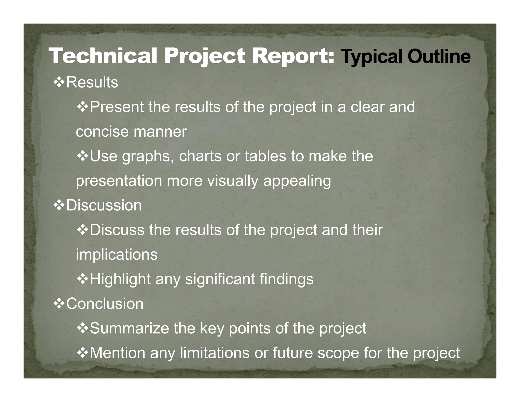 Results
Present the results of the project in a clear and
concise manner
Use graphs, charts or tables to make the
presentation more visually appealing
Discussion
Discussion
Discuss the results of the project and their
implications
Highlight any significant findings
Conclusion
Summarize the key points of the project
Mention any limitations or future scope for the project
 