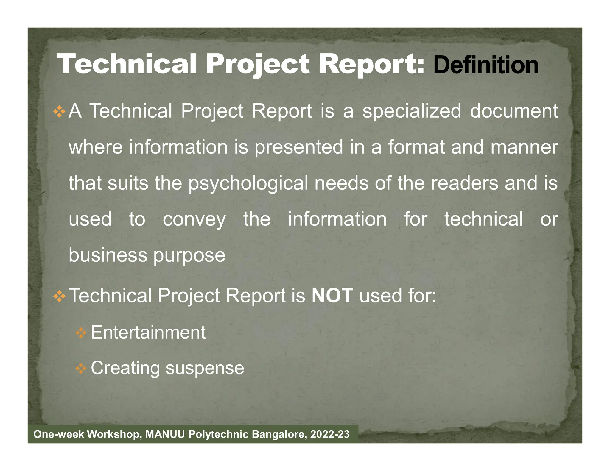 A Technical Project Report is a specialized document
where information is presented in a format and manner
that suits the psychological needs of the readers and is
used to convey the information for technical or
business purpose
Technical Project Report is NOT used for:
 Entertainment
 Creating suspense
One-week Workshop, MANUU Polytechnic Bangalore, 2022-23
 