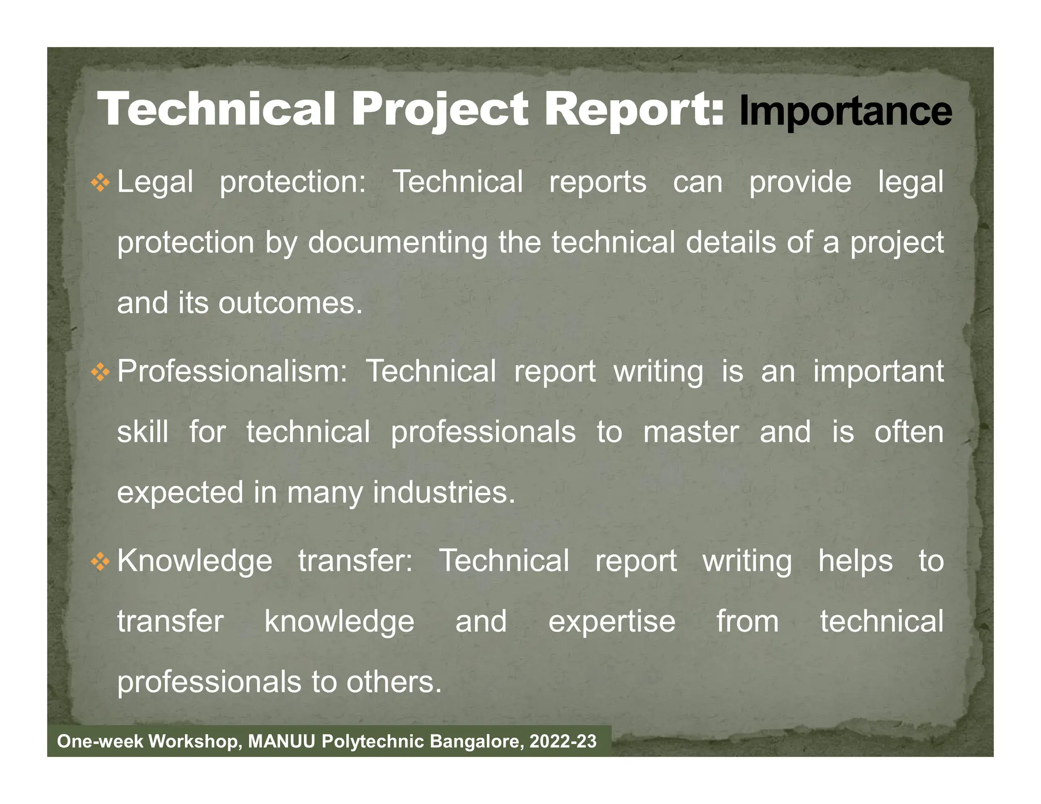  Legal protection: Technical reports can provide legal
protection by documenting the technical details of a project
and its outcomes.
 Professionalism: Technical report writing is an important
skill for technical professionals to master and is often
expected in many industries.
 Knowledge transfer: Technical report writing helps to
transfer knowledge and expertise from technical
professionals to others.
One-week Workshop, MANUU Polytechnic Bangalore, 2022-23
 